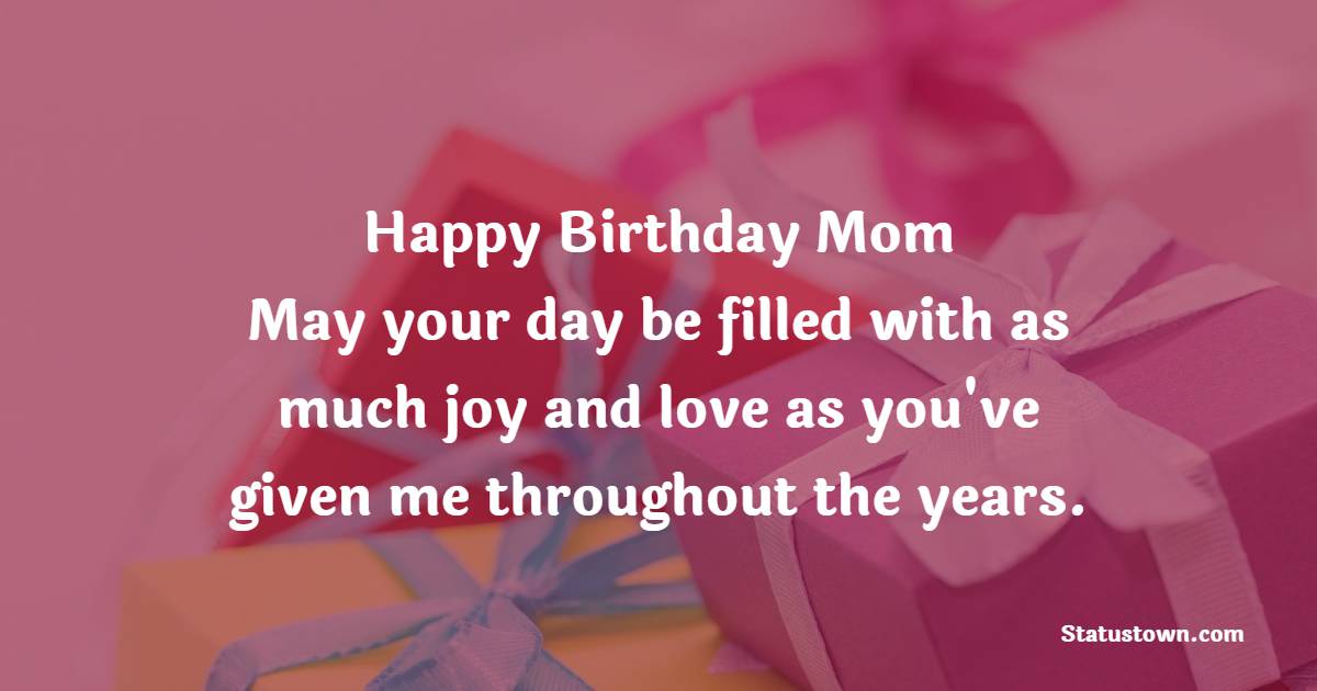 Happy Birthday, Mom! May your day be filled with as much joy and love ...