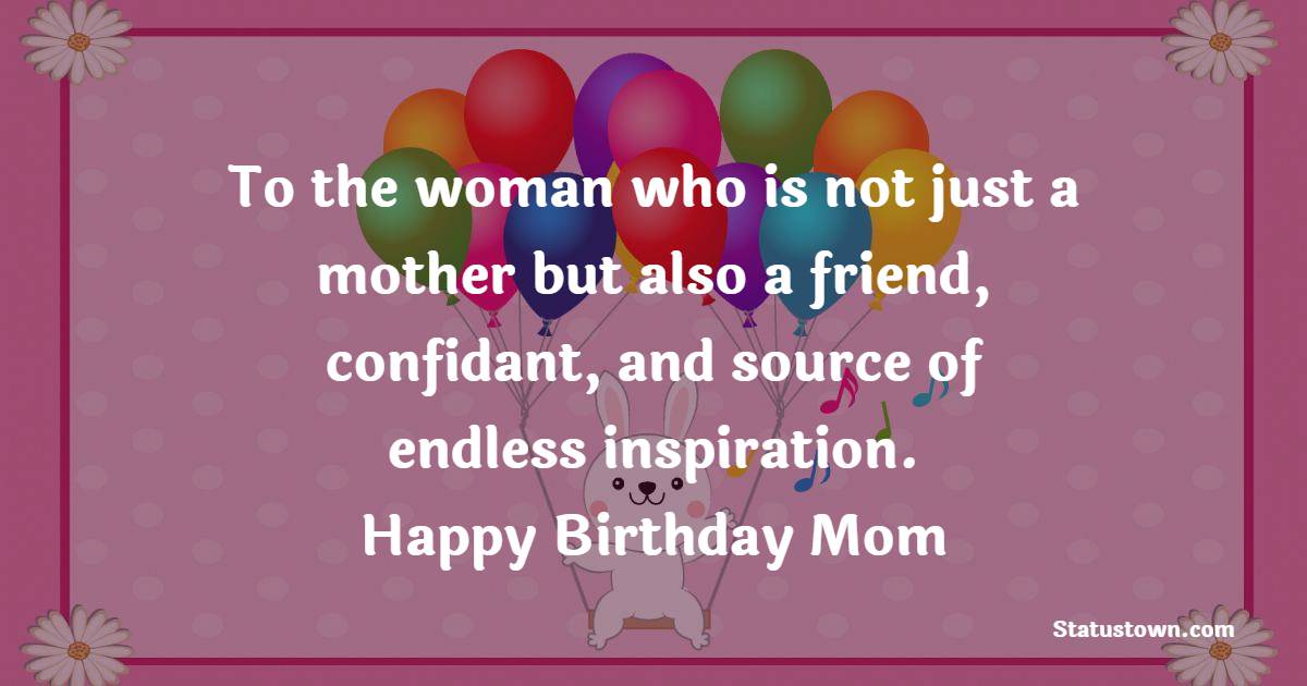 To the woman who is not just a mother but also a friend, confidant, and source of endless inspiration. Happy Birthday, Mom! - Lovely Birthday Wishes for Mom