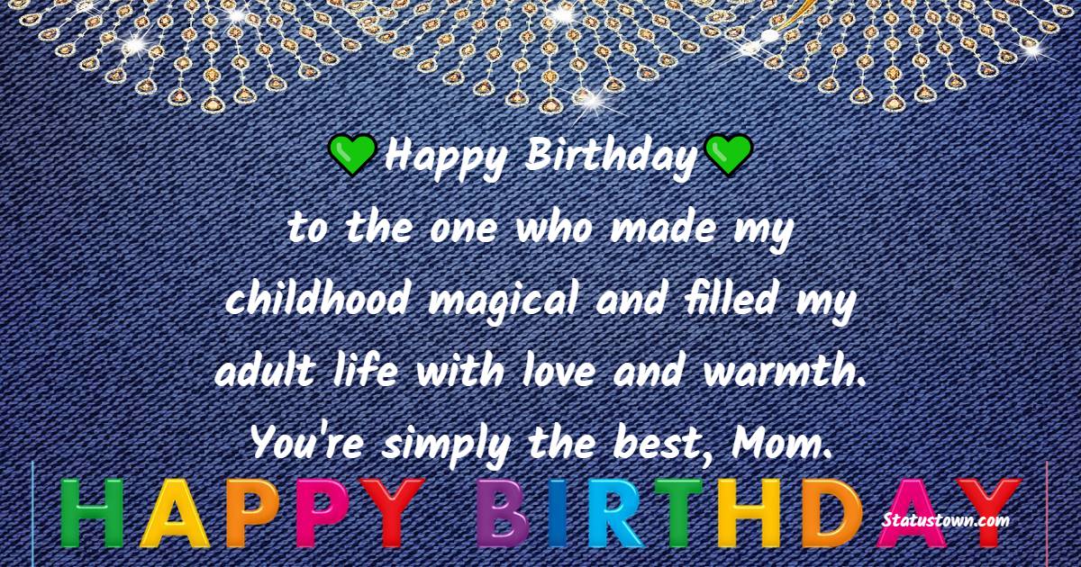 Happy Birthday to the one who made my childhood magical and filled my adult life with love and warmth. You're simply the best, Mom. - Lovely Birthday Wishes for Mom