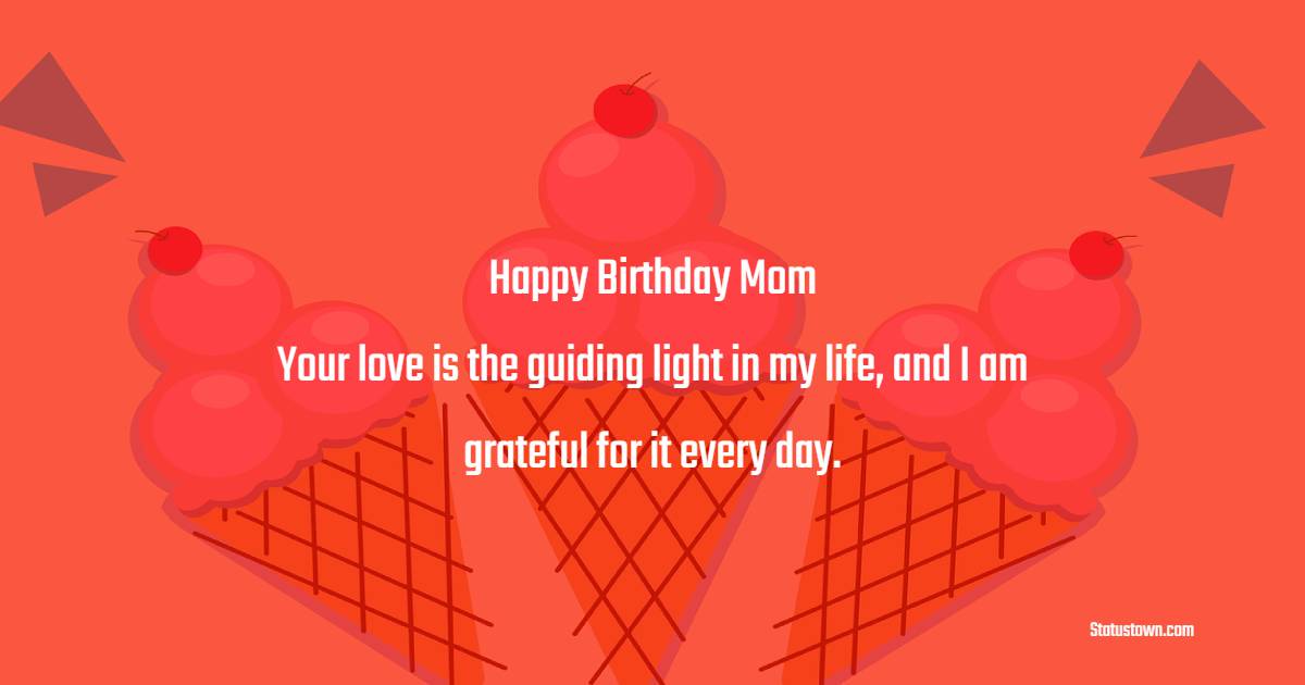 Happy Birthday, Mom! Your love is the guiding light in my life, and I am grateful for it every day. - Lovely Birthday Wishes for Mom