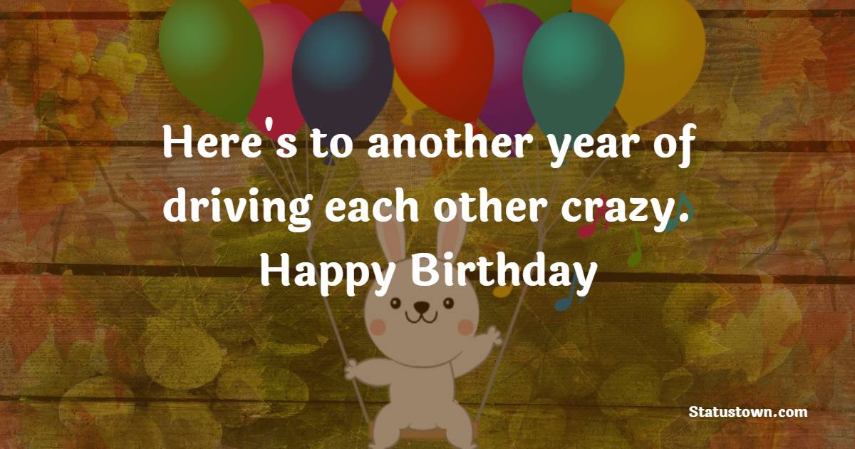 Here's to another year of driving each other crazy. Happy birthday! - Lovely Birthday for Brother