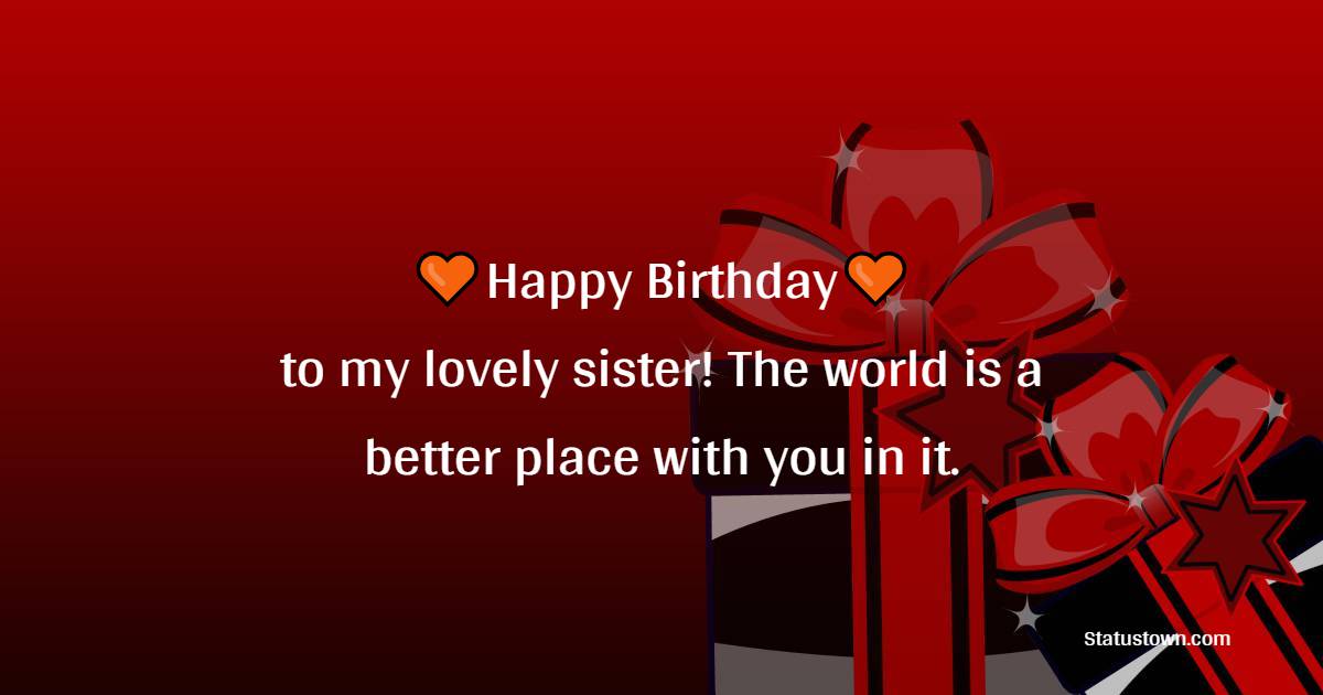 Happy birthday to my lovely sister! The world is a better place with you in it. - Lovely Birthday for Sister
