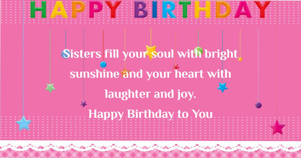 Sisters fill your soul with bright sunshine and your heart with laughter and joy. Happy birthday to you! - Lovely Birthday for Sister