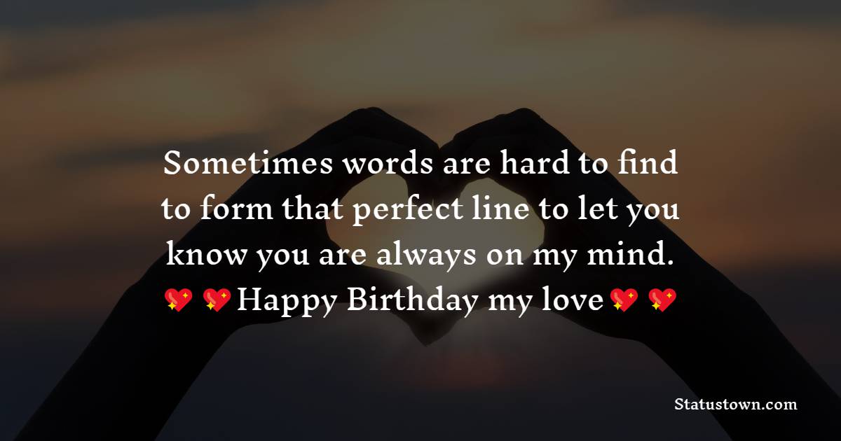   Sometimes words are hard to find to form that perfect line to let you know you are always on my mind.   - Romantic Birthday Wishes