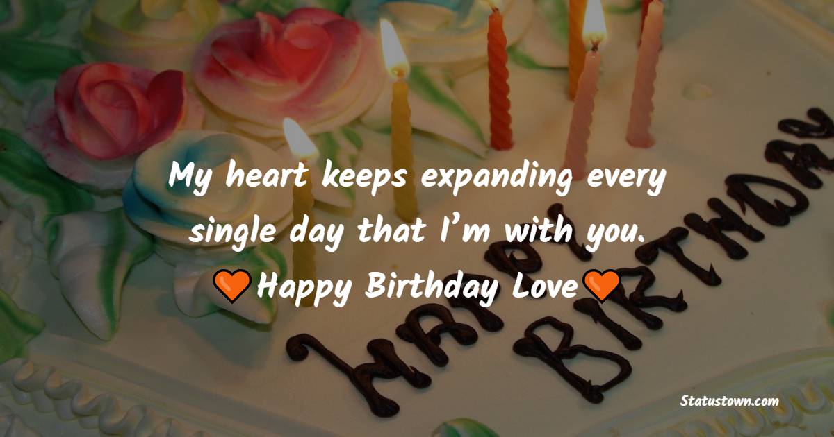   My heart keeps expanding every single day that I’m with you. Happy Birthday LOve!   - Romantic Birthday Wishes
