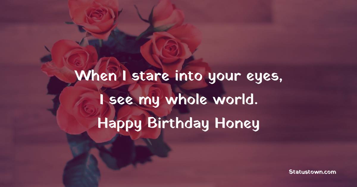 When I stare into your eyes, I see my whole world. Happy birthday, honey! - Romantic Birthday Wishes for Husband With Love
