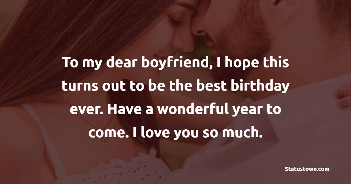 To my dear boyfriend, I hope this turns out to be the best birthday ever. Have a wonderful year to come. I love you so much. - Romantic Birthday Wishes for Boyfriend