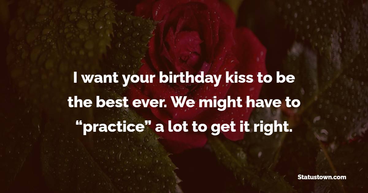 I want your birthday kiss to be the best ever. We might have to “practice” a lot to get it right. - Romantic Birthday Wishes for Girlfriend