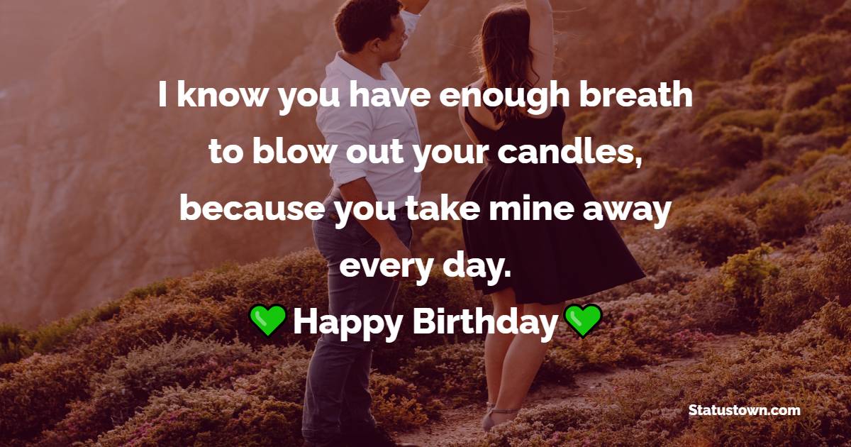 I know you have enough breath to blow out your candles, because you take mine away every day. - Romantic Birthday Wishes for Girlfriend