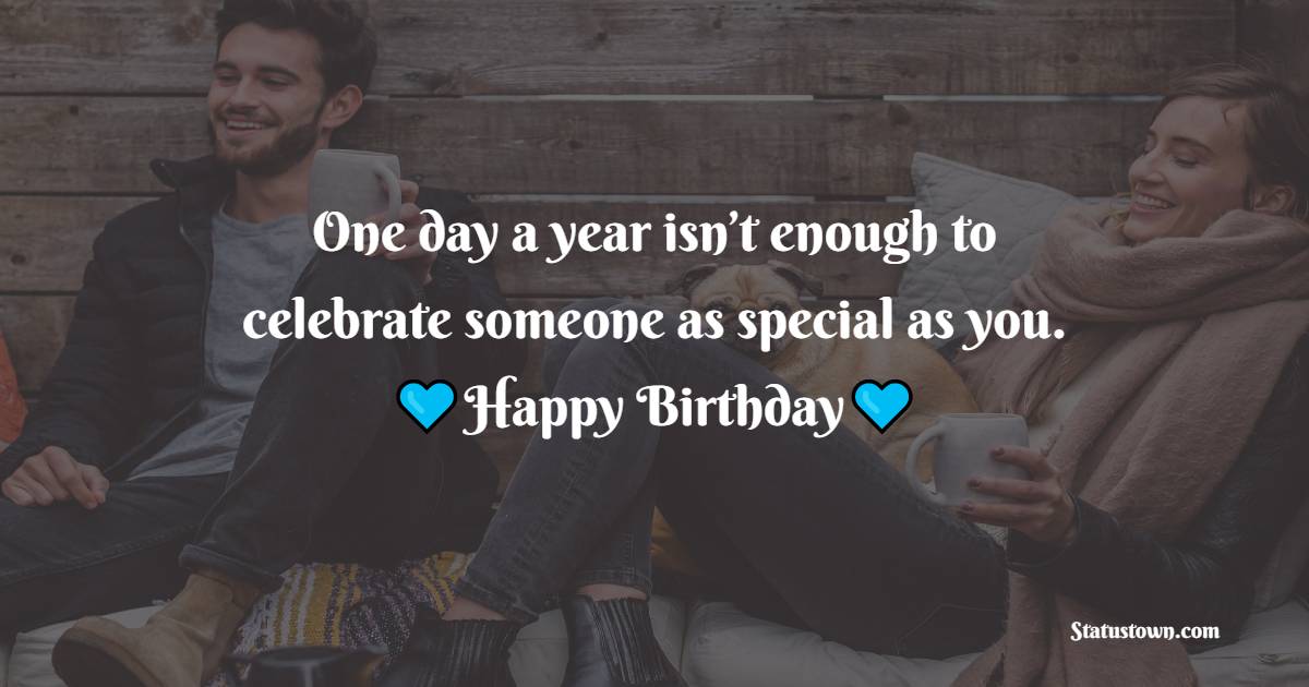 One day a year isn’t enough to celebrate someone as special as you. - Romantic Birthday Wishes for Girlfriend