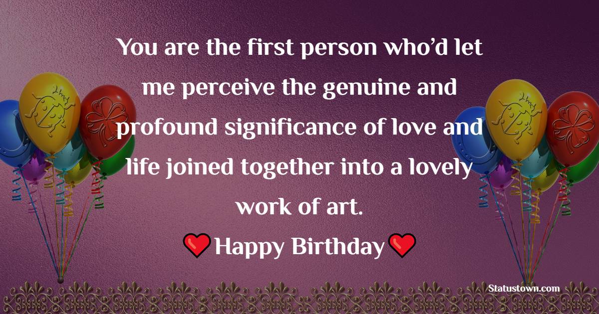 You are the first person who’d let me perceive the genuine and profound significance of love and life joined together into a lovely work of art. Blissful birthday. - Sentimental Birthday Messages