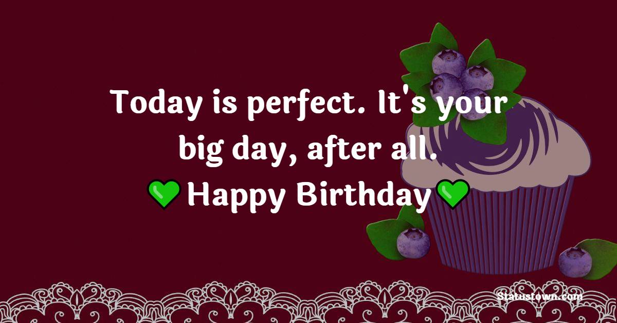 Today is perfect. It's your big day, after all. Happy birthday! - Short Birthday Wishes