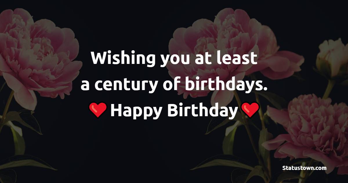 Wishing you at least a century of birthdays. - Short Birthday Wishes