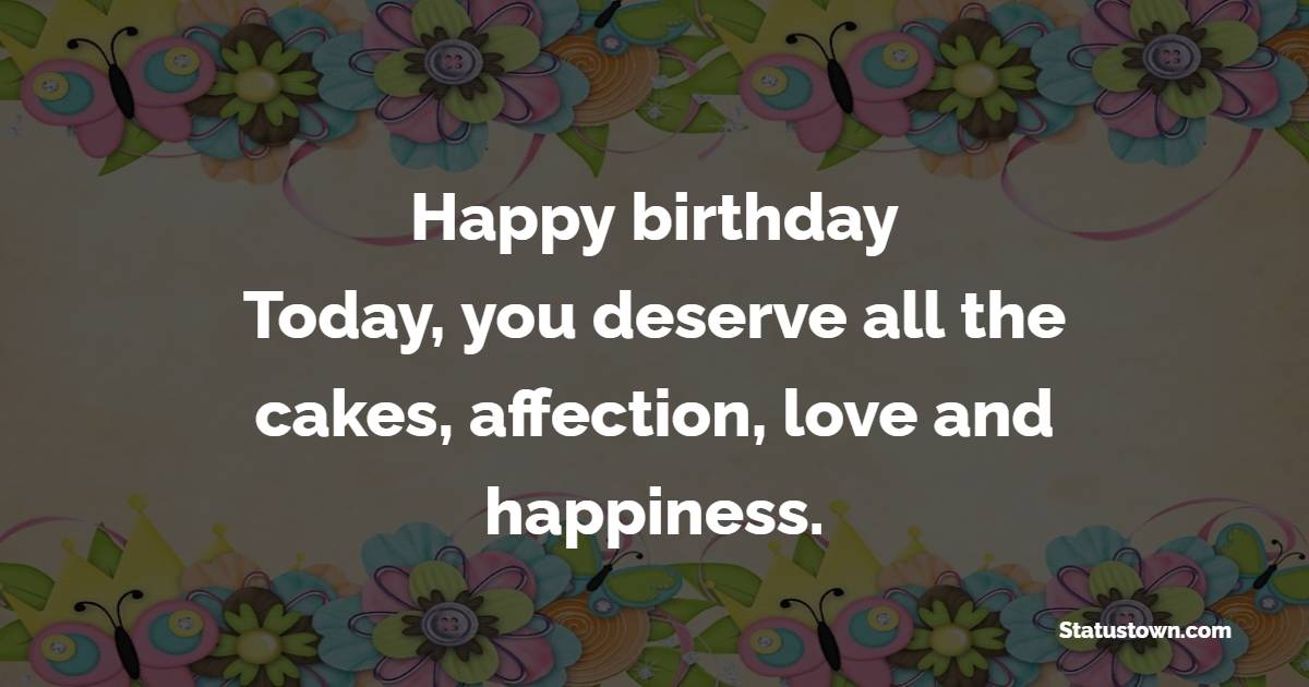 Happy birthday! Today, you deserve all the cakes, affection, love and happiness. - Short Birthday Wishes