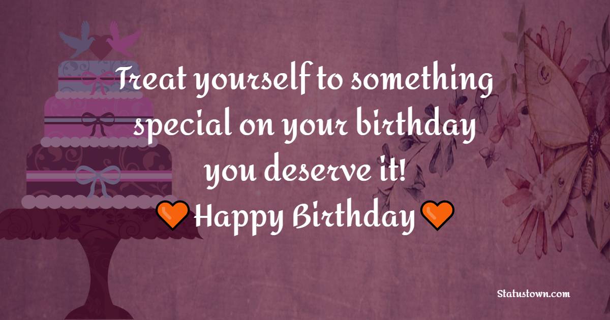 Treat yourself to something special on your birthday – you deserve it! Happy birthday! - Simple Birthday Wishes