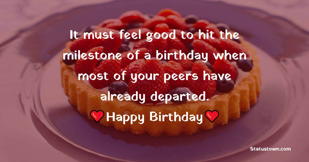 It must feel good to hit the milestone of birthday when most of your peers have already departed. Happy Birthday! - Simple Birthday Wishes