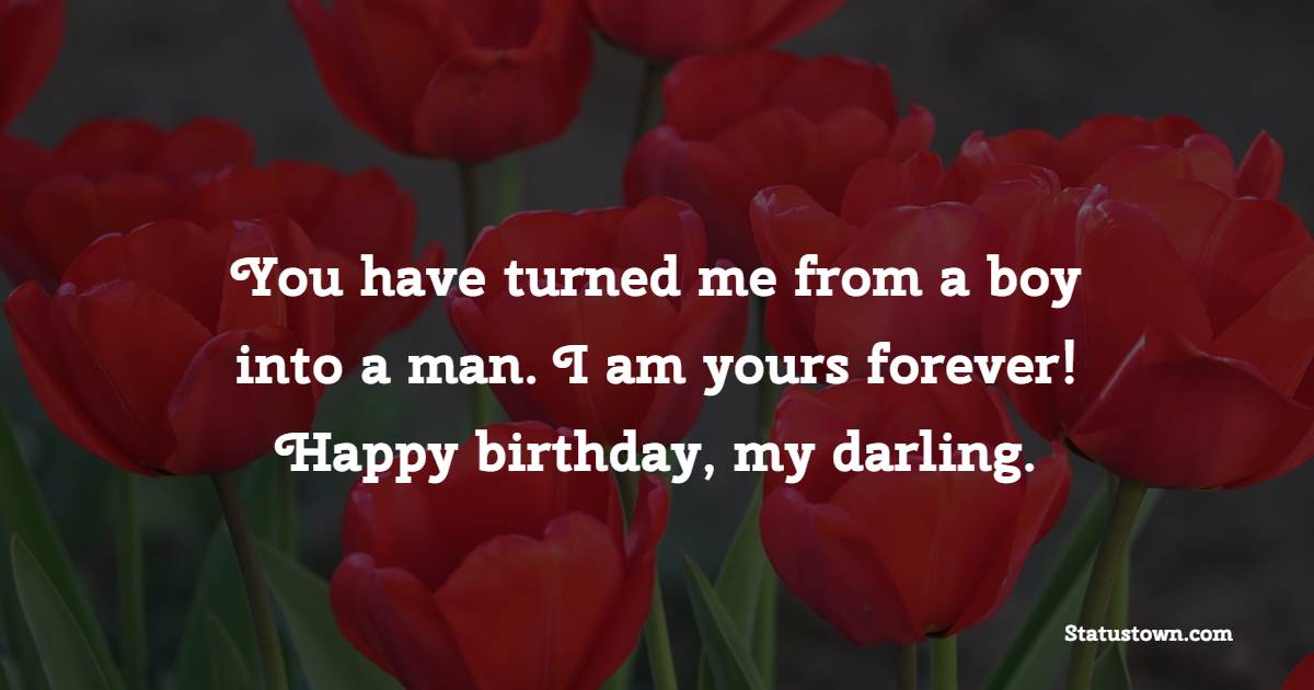 You have turned me from a boy into a man. I am yours forever! Happy birthday, my darling. - Special Birthday Wishes