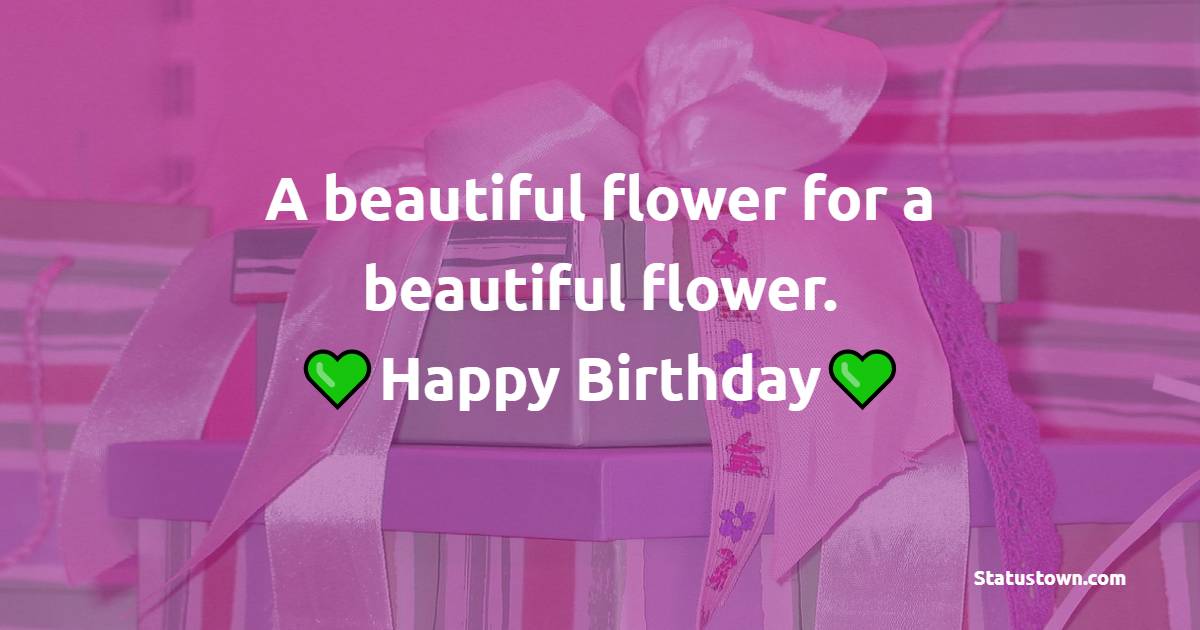 A beautiful flower for a beautiful flower. Happy birthday! - Special Birthday Wishes