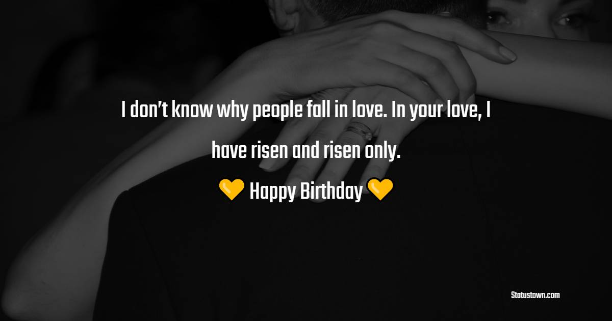 I don’t know why people fall in love. In your love, I have risen and risen only. Happy birthday - Sweet Birthday Wishes for Girlfriend