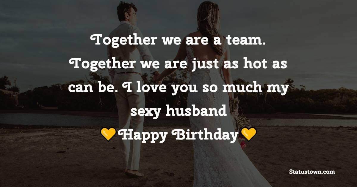 Together we are a team. Together we are just as hot as can be. I love you so much my sexy husband, happy birthday - Sweet Birthday Wishes for Husband