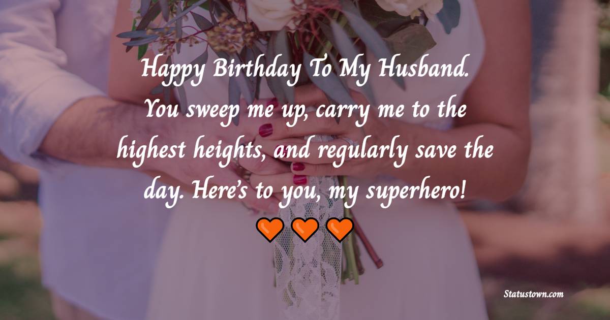 Happy Birthday To My Husband. You sweep me up, carry me to the highest heights, and regularly save the day. Here’s to you, my superhero! - Sweet Birthday Wishes for Husband