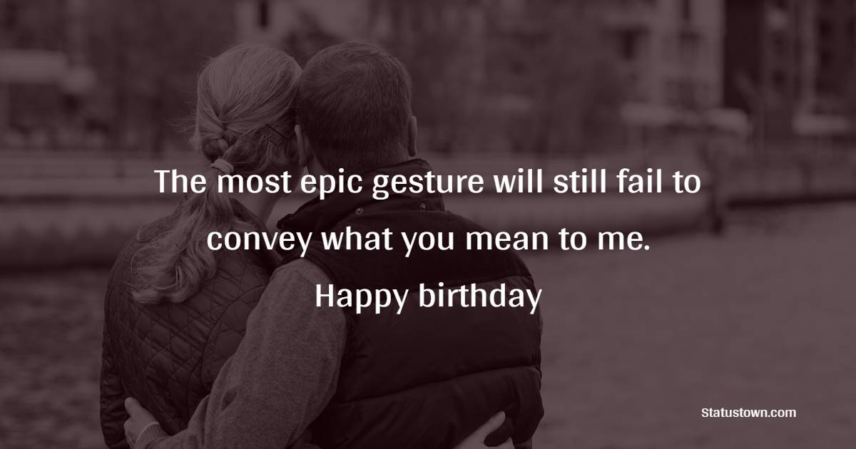 The most epic gesture will still fail to convey what you mean to me. Happy birthday. - Sweet Birthday Wishes for Wife
