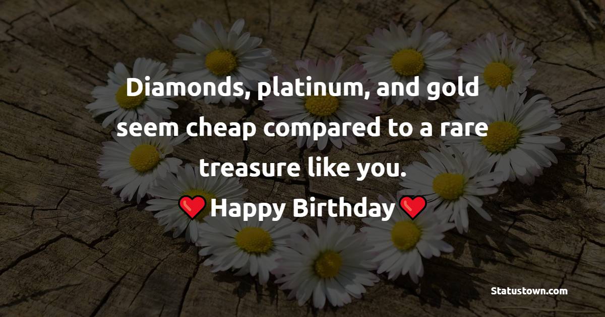 Diamonds, platinum, and gold seem cheap compared to a rare treasure like you. Happy birthday - Sweet Birthday Wishes for Wife