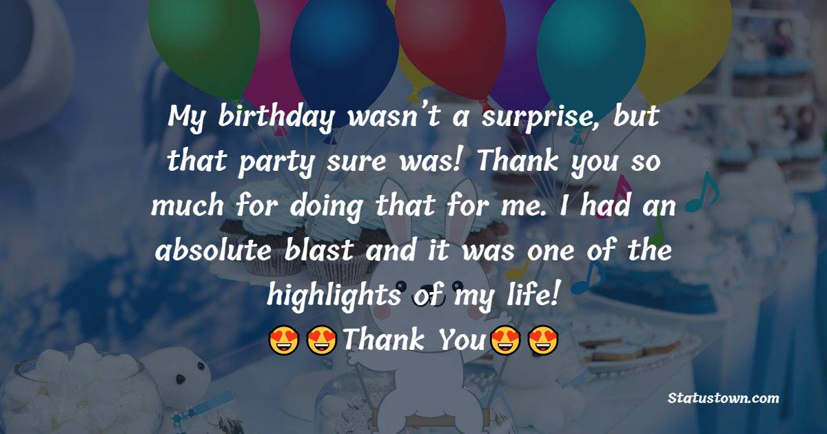  My birthday wasn’t a surprise, but that party sure was! Thank you so much for doing that for me. I had an absolute blast and it was one of the highlights of my life!  - Thank You for Birthday Surprise