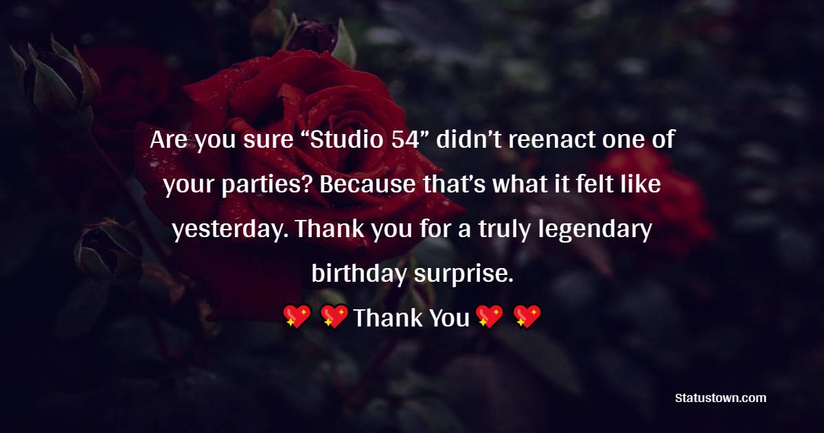  Are you sure “Studio 54” didn’t reenact one of your parties? Because that’s what it felt like yesterday. Thank you for a truly legendary birthday surprise.  - Thank You for Birthday Surprise