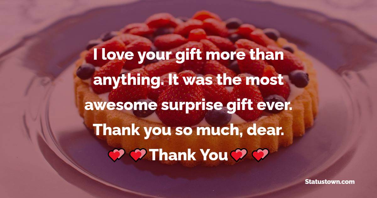  I love your gift more than anything. It was the most awesome surprise gift ever. Thank you so much, dear.  - Thank You for Birthday Surprise