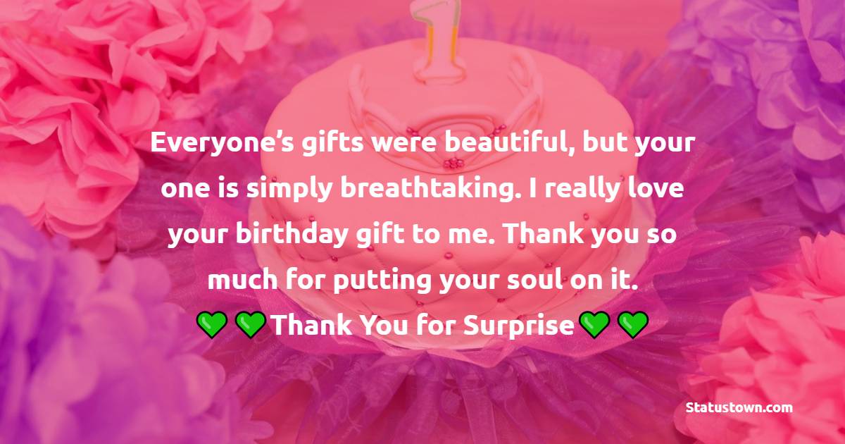  Everyone’s gifts were beautiful, but your one is simply breathtaking. I really love your birthday gift to me. Thank you so much for putting your soul on it.  - Thank You for Birthday Surprise