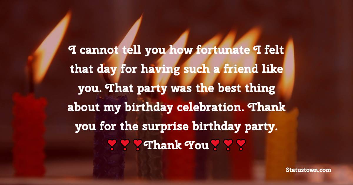  I cannot tell you how fortunate I felt that day for having such a friend like you. That party was the best thing about my birthday celebration. Thank you for the surprise birthday party.  - Thank You for Birthday Surprise