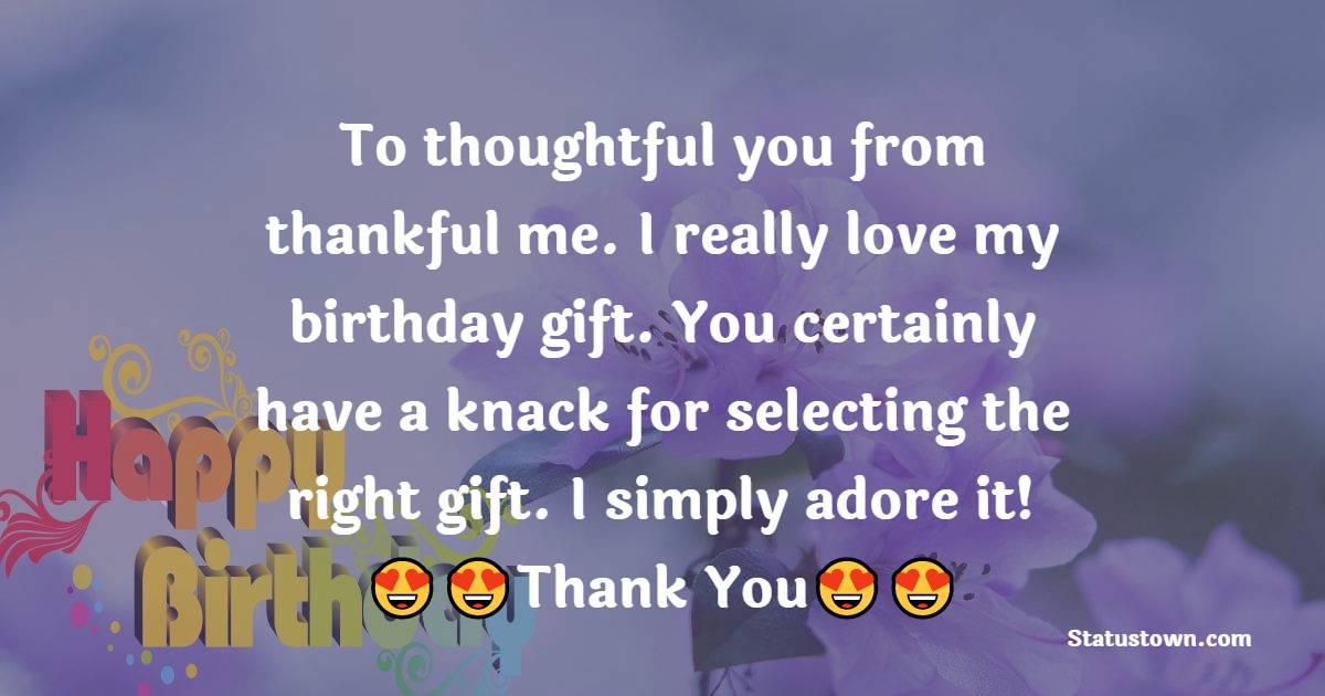  To thoughtful you..... from thankful me. I really love my birthday gift. You certainly have a knack for selecting the right gift. I simply adore it!  - Thank You for Birthday Surprise