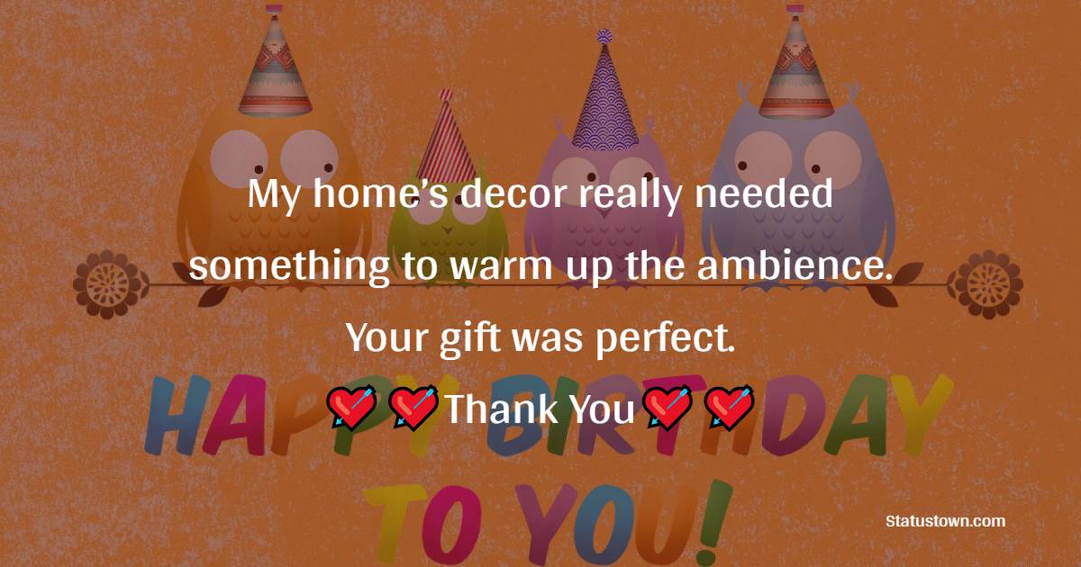  My home’s decor really needed something to warm up the ambience. Your gift was perfect.  - Thank You for Birthday Surprise