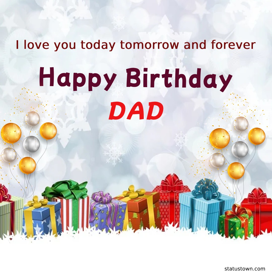 I love you today, tomorrow and forever. Happy birthday, dad! - Birthday Wishes for Dad