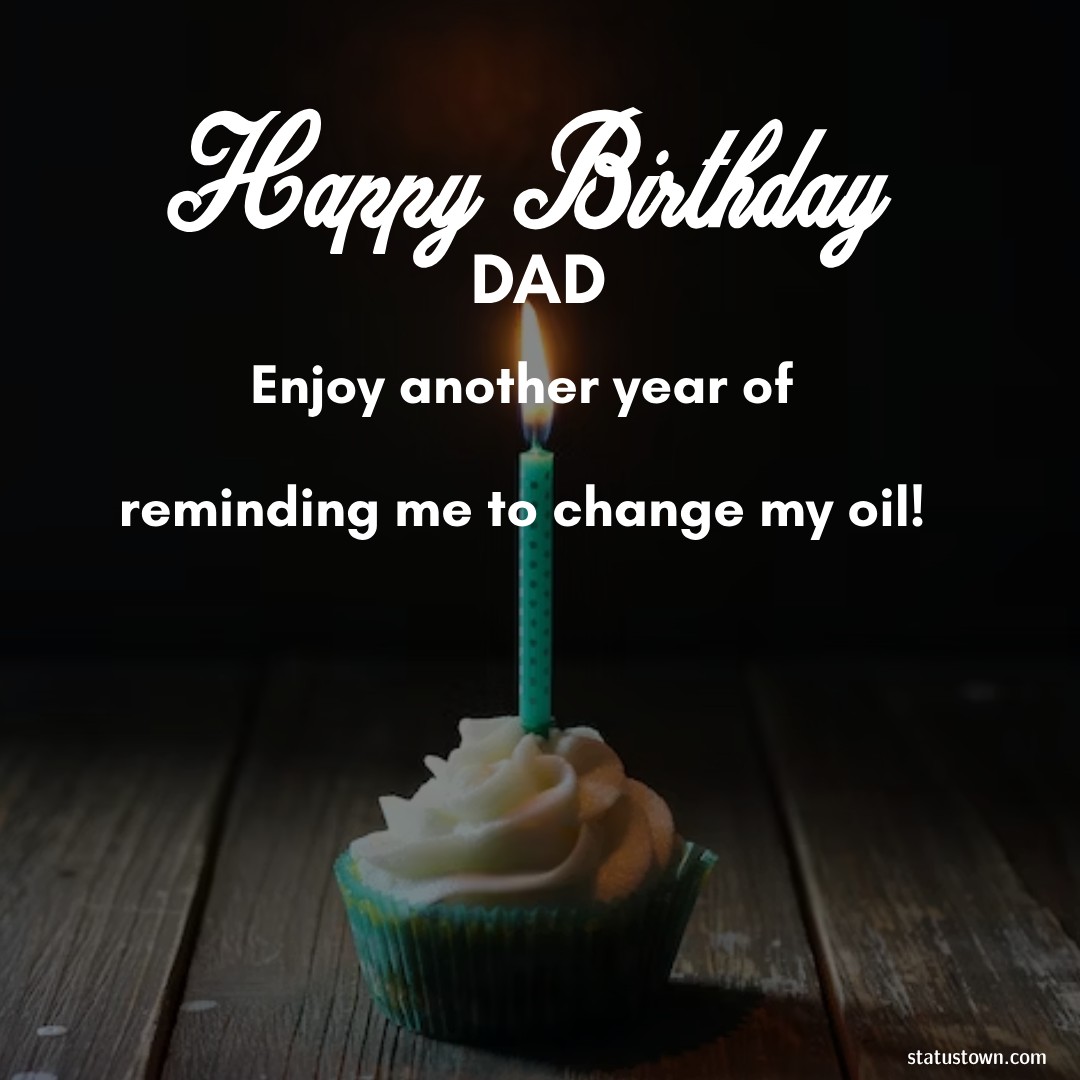 Happy Birthday, Dad. Enjoy another year of reminding me to change my oil! - Birthday Wishes for Dad