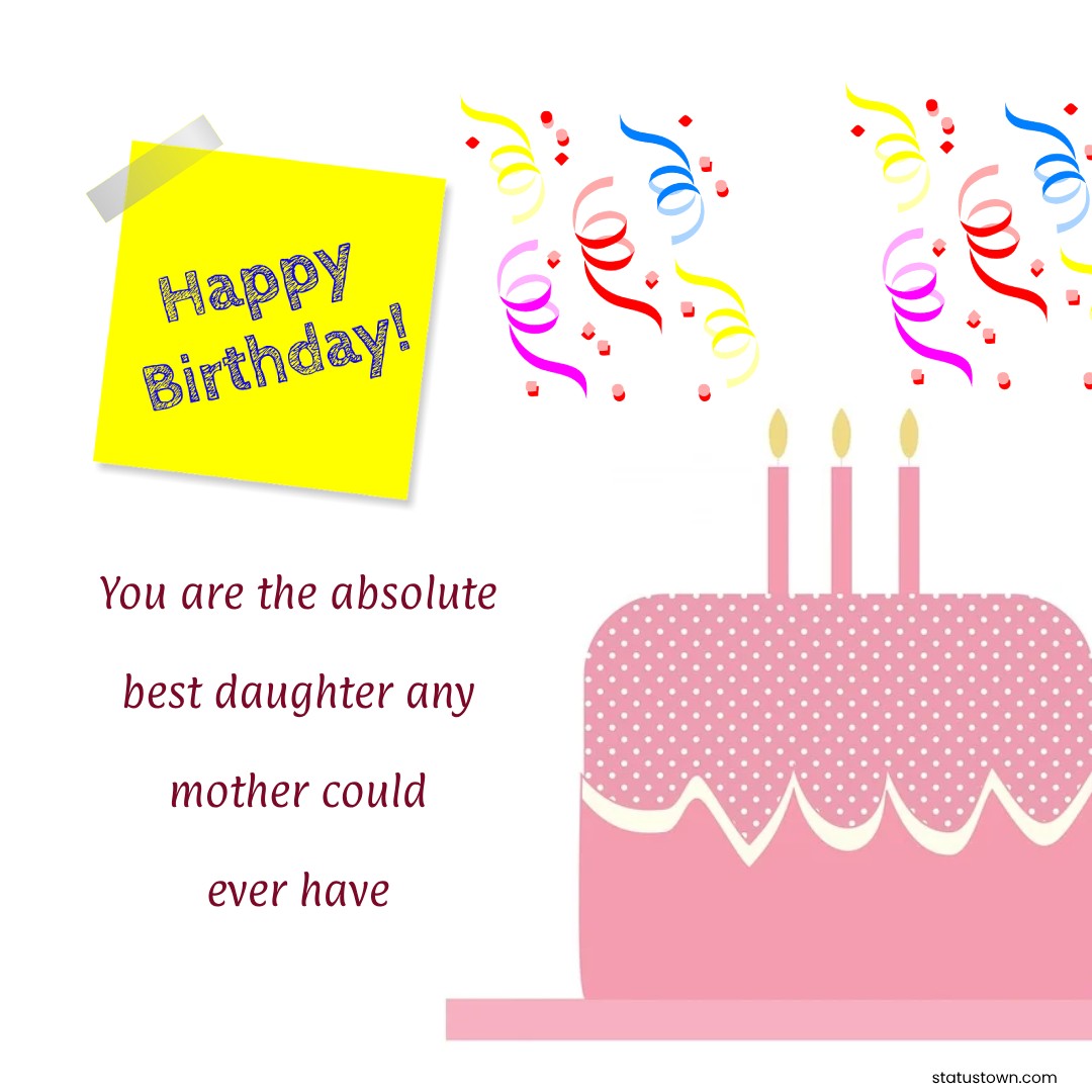 You are the absolute best daughter any mother could ever have. Happy birthday! - Birthday Wishes for Daughter