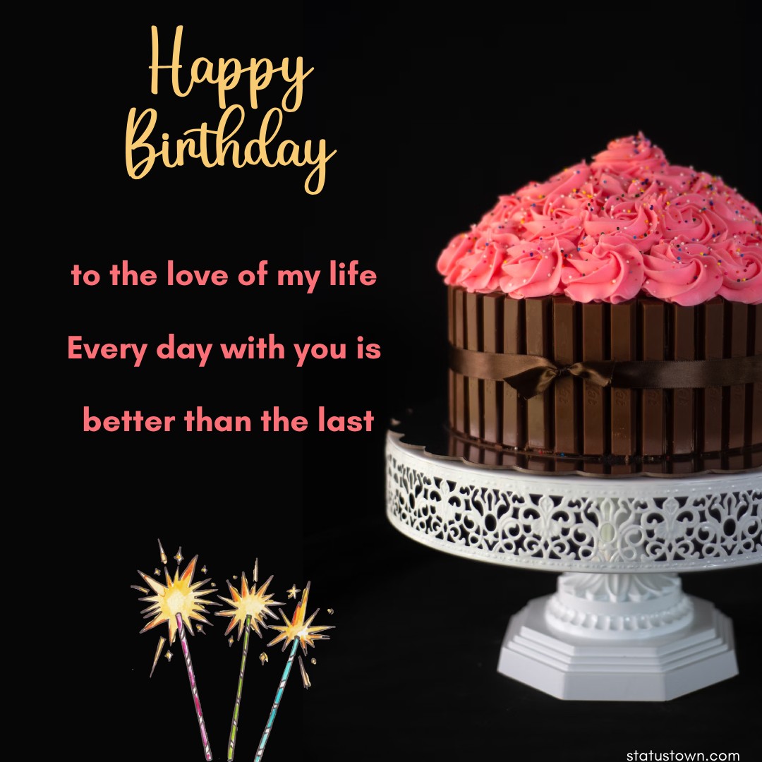 Happy birthday to the love of my life! Every day with you is better than the last. - Birthday Wishes for Girlfriend