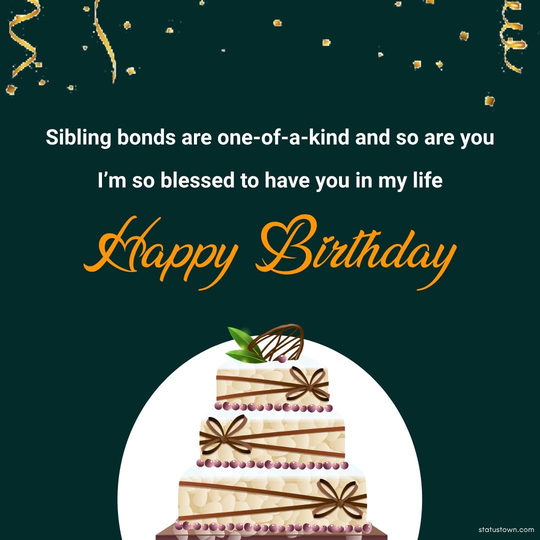 Sibling bonds are one-of-a-kind, and so are you. I’m so blessed to have you in my life. Happy birthday, sister! - Birthday Wishes for Sister