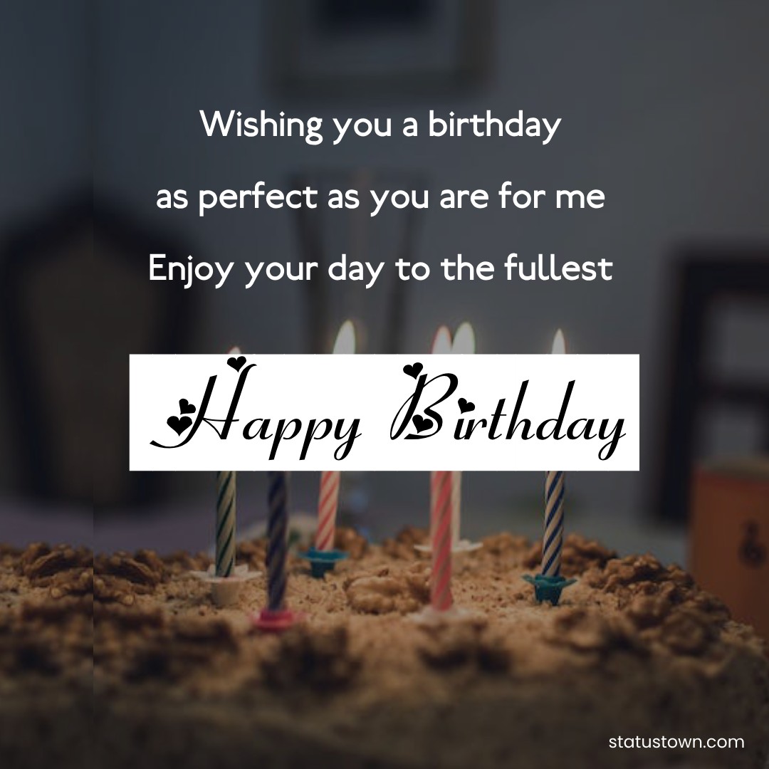 Wishing you a birthday as perfect as you are for me. Enjoy your day to the fullest! - Happy Birthday Wishes