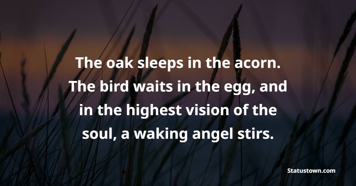 The oak sleeps in the acorn. The bird waits in the egg, and in the highest vision of the soul, a waking angel stirs. - Back up Quotes 