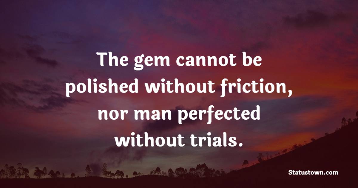 The gem cannot be polished without friction, nor man perfected without trials. - Back up Quotes 