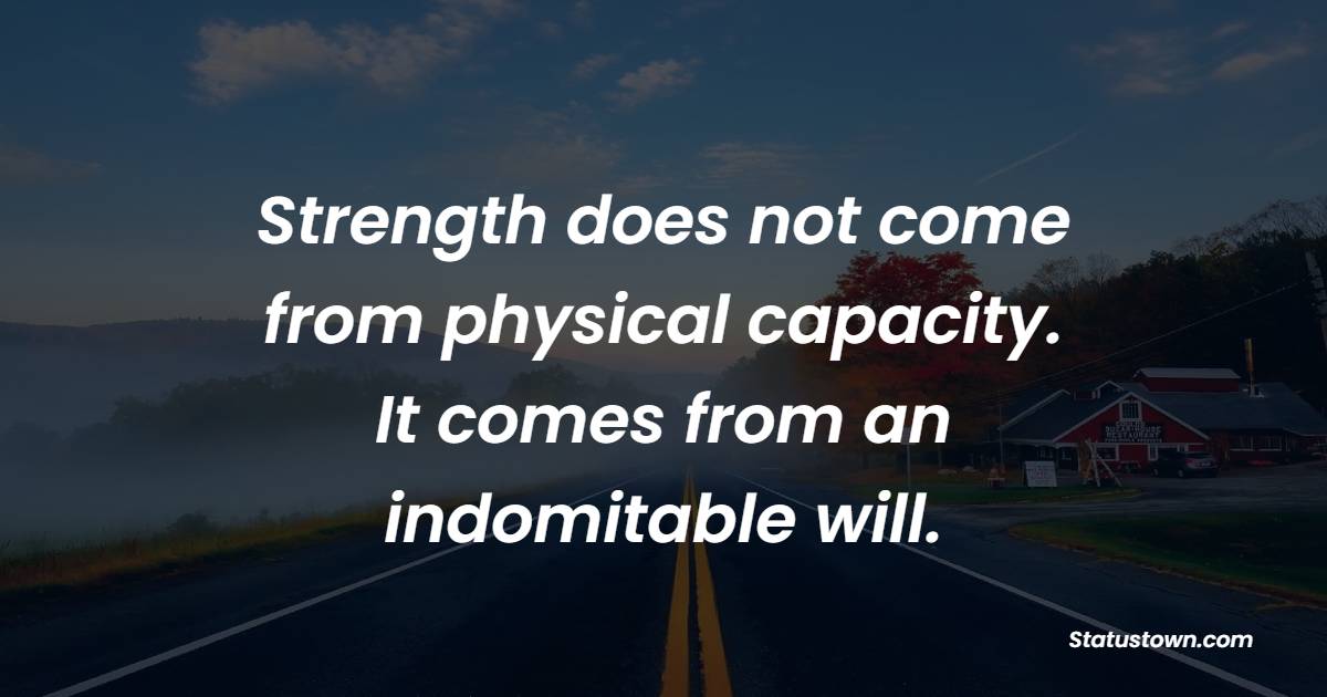 Strength does not come from physical capacity. It comes from an indomitable will. - Back up Quotes 