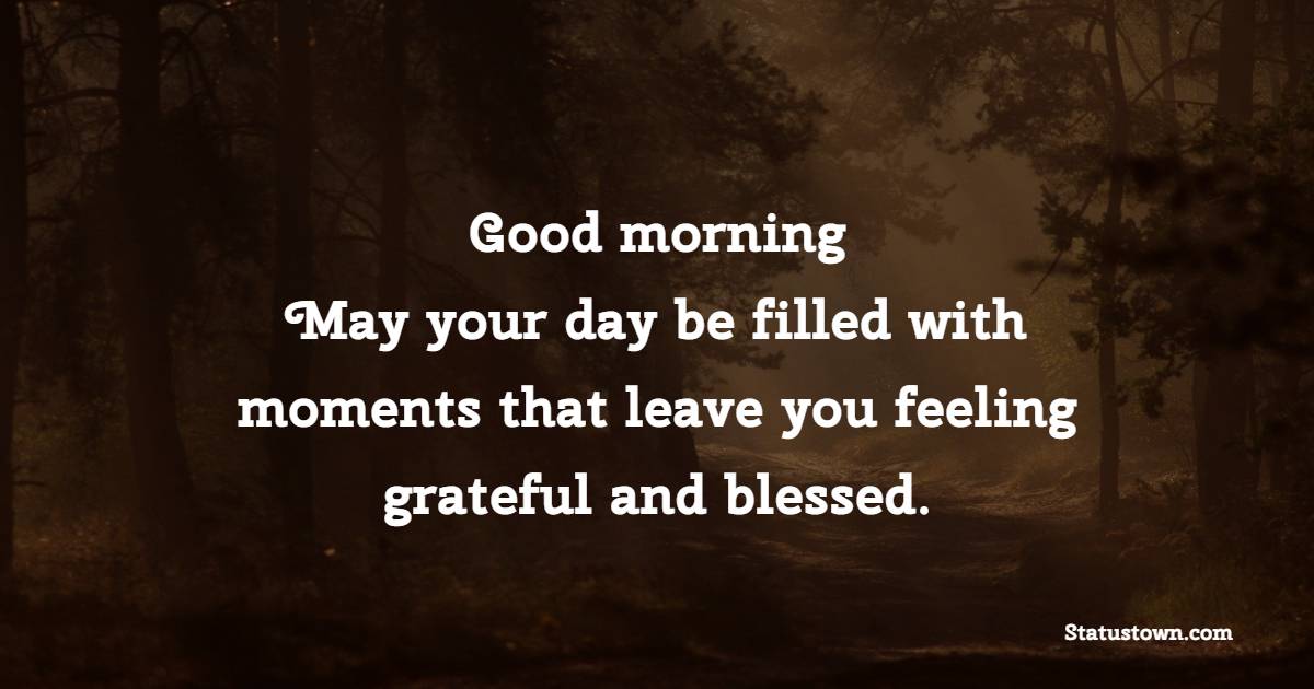 Good morning! May your day be filled with moments that leave you feeling grateful and blessed.
