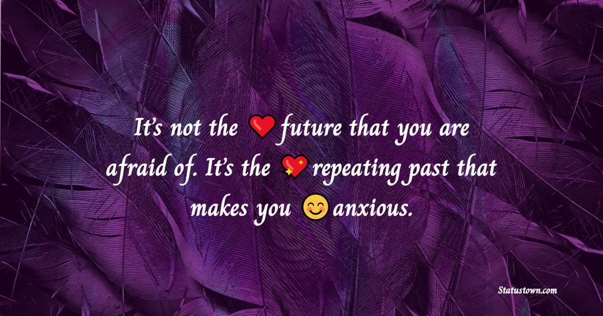 It’s not the future that you are afraid of. It’s the repeating past that makes you anxious. - Believe in Yourself Messages
