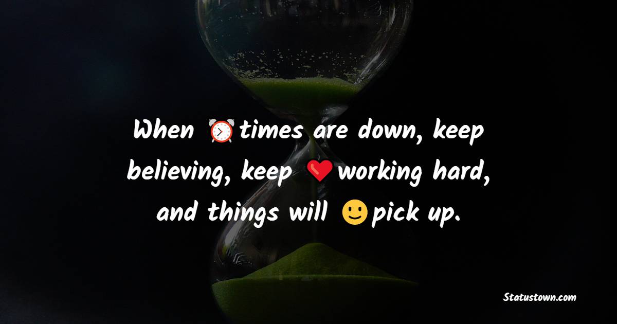When times are down, keep believing, keep working hard, and things will pick up.
