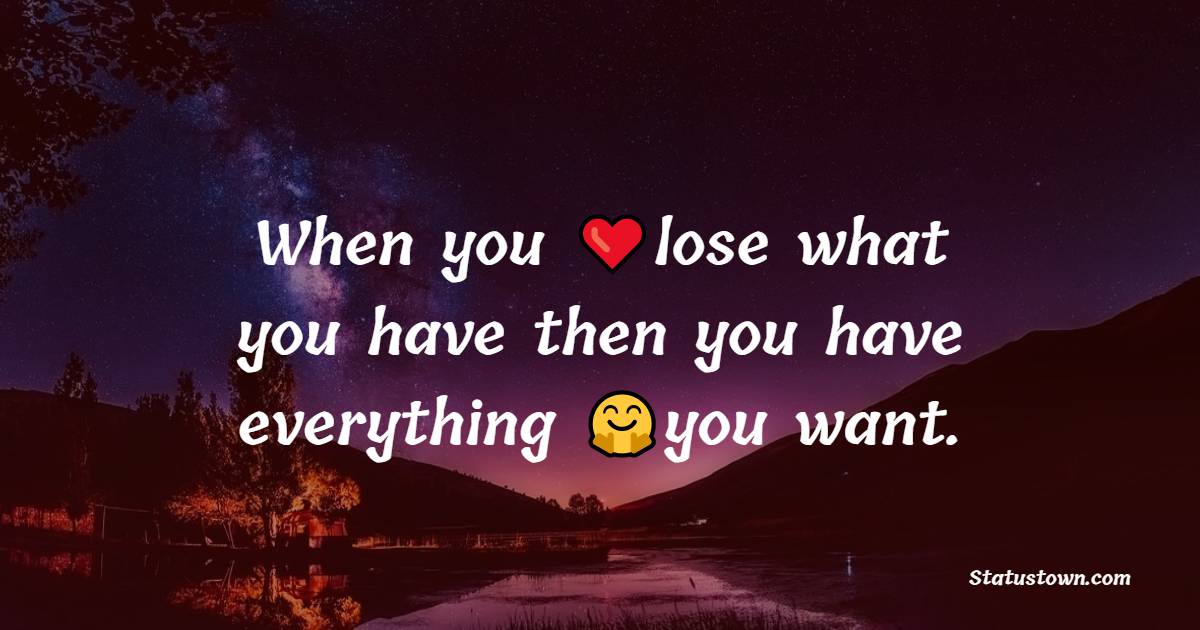 When you lose what you have then you have everything you want. - Believe in Yourself Messages