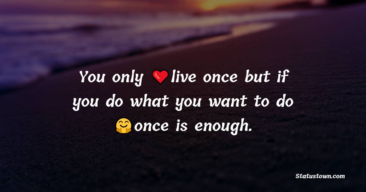 You only live once but if you do what you want to do once is enough.
