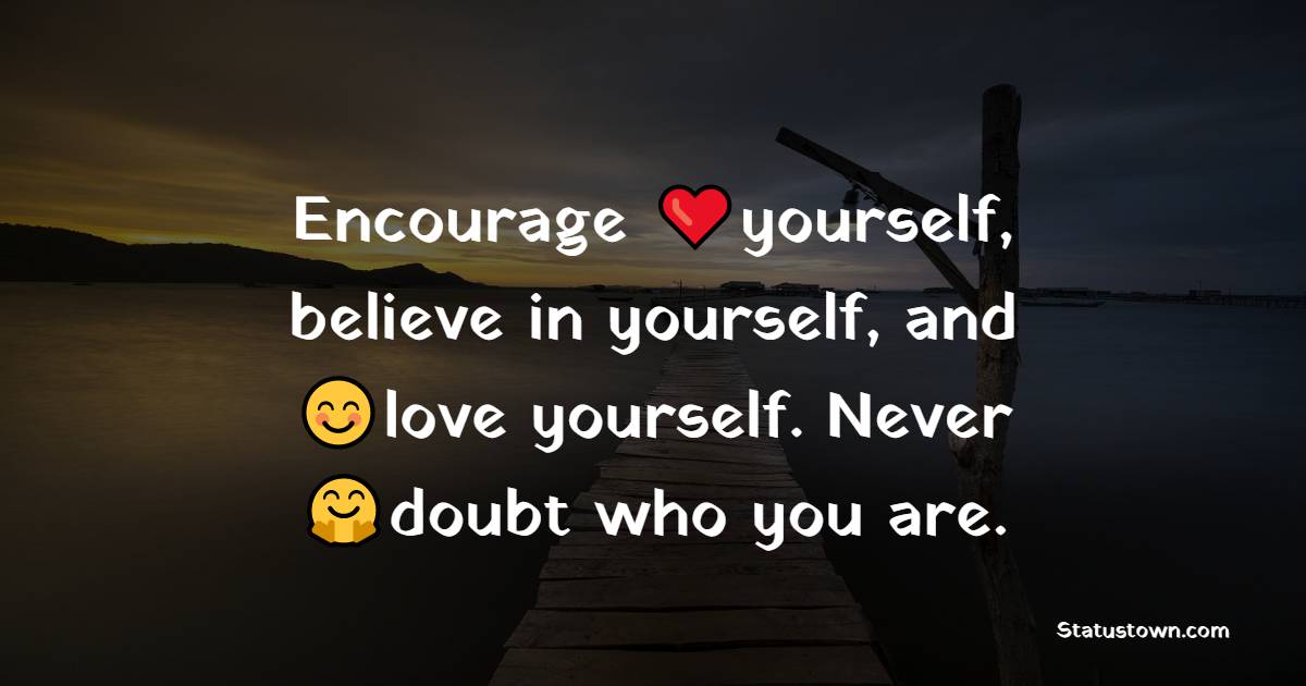 Encourage yourself, believe in yourself, and love yourself. Never doubt who you are. - Believe in Yourself Messages
