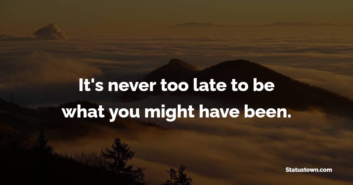 It's never too late to be what you might have been.